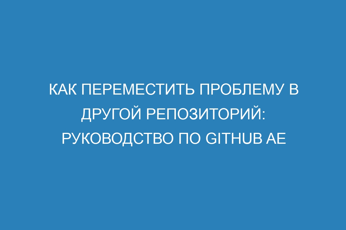 Как переместить проблему в другой репозиторий: руководство по GitHub AE