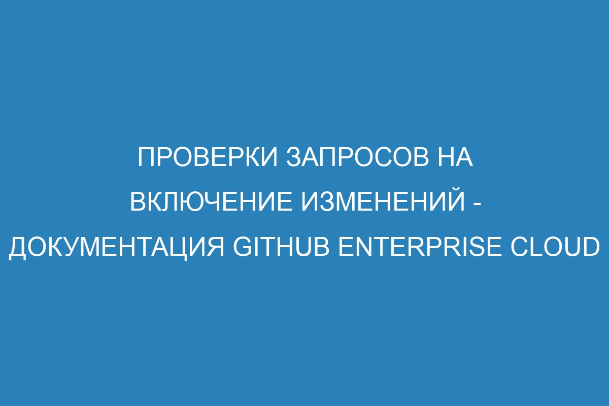 Проверки запросов на включение изменений - документация GitHub Enterprise Cloud