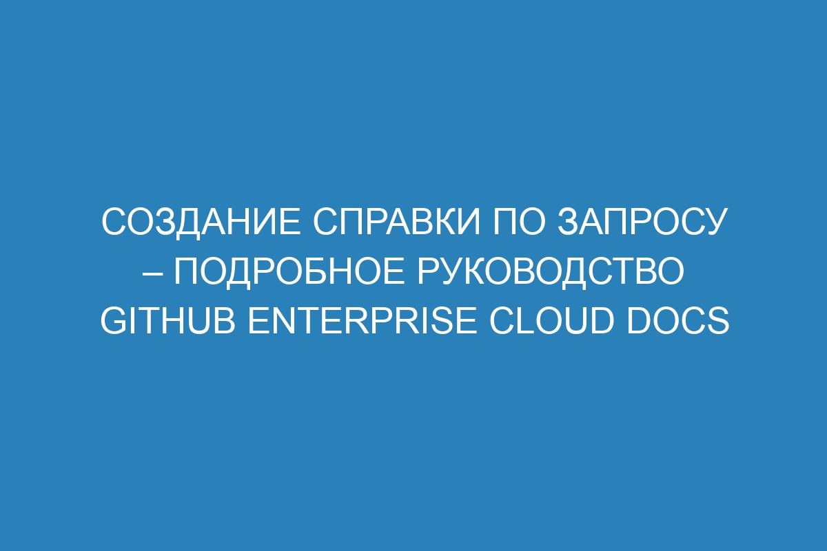 Создание справки по запросу – подробное руководство GitHub Enterprise Cloud Docs