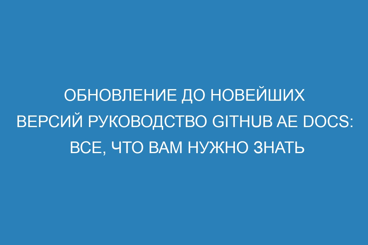 Обновление до новейших версий Руководство GitHub AE Docs: все, что вам нужно знать