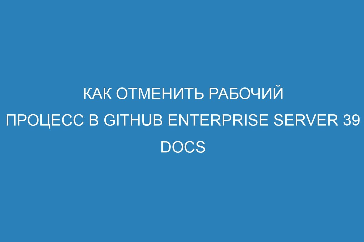 Как отменить рабочий процесс в GitHub Enterprise Server 39 Docs