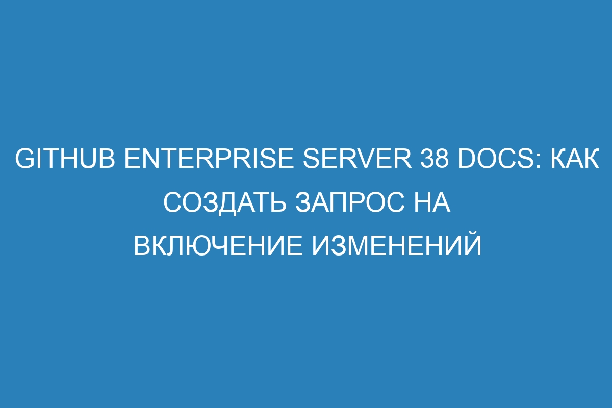 GitHub Enterprise Server 38 Docs: как создать запрос на включение изменений