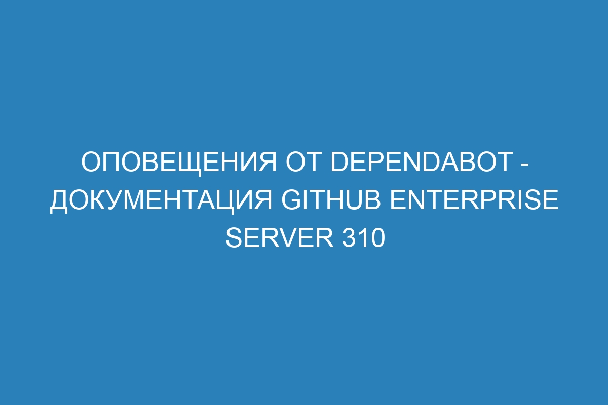 Оповещения от Dependabot - документация GitHub Enterprise Server 310