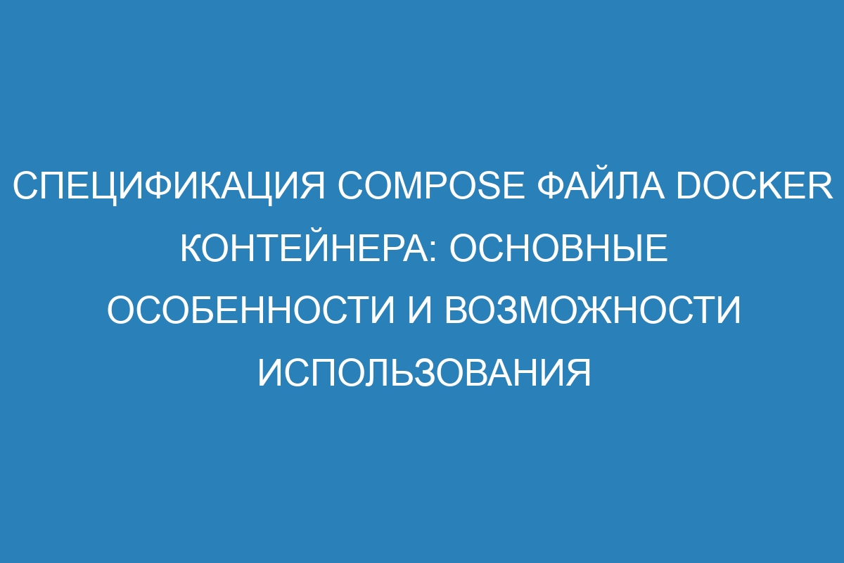 Спецификация Compose файла Docker контейнера: основные особенности и возможности использования