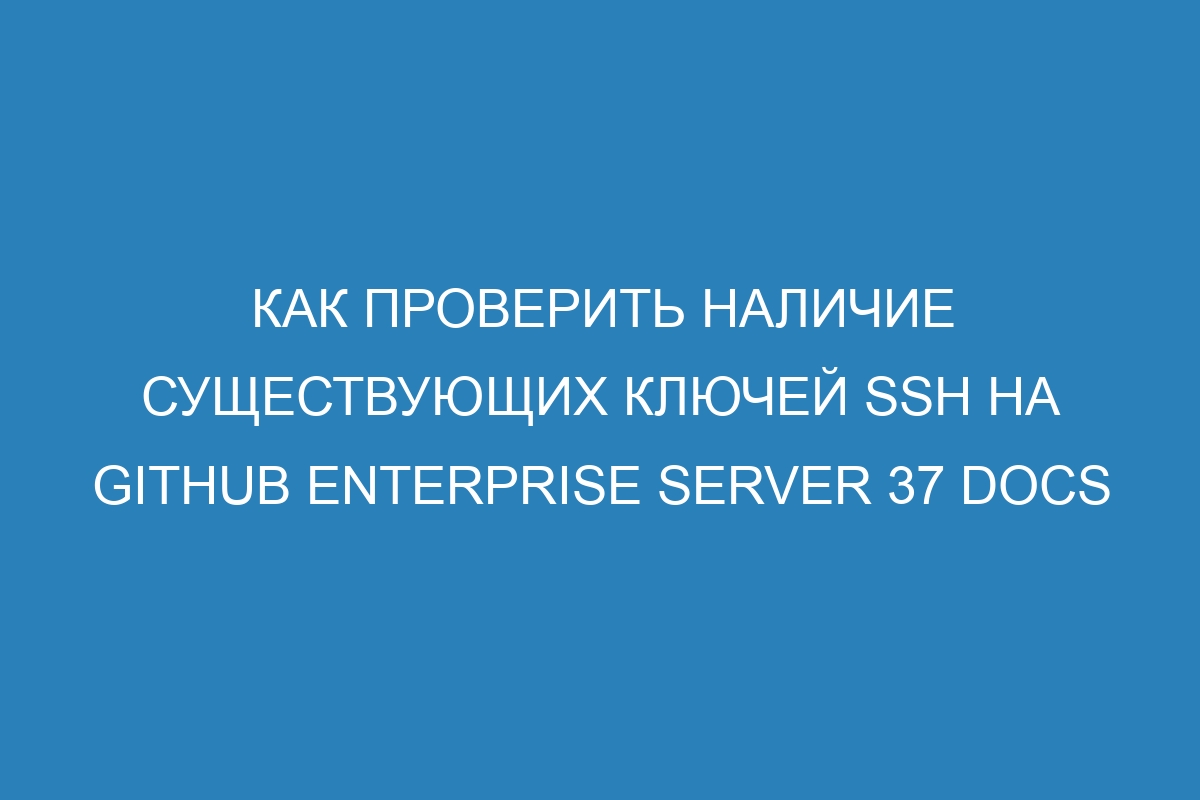 Как проверить наличие существующих ключей SSH на GitHub Enterprise Server 37 Docs