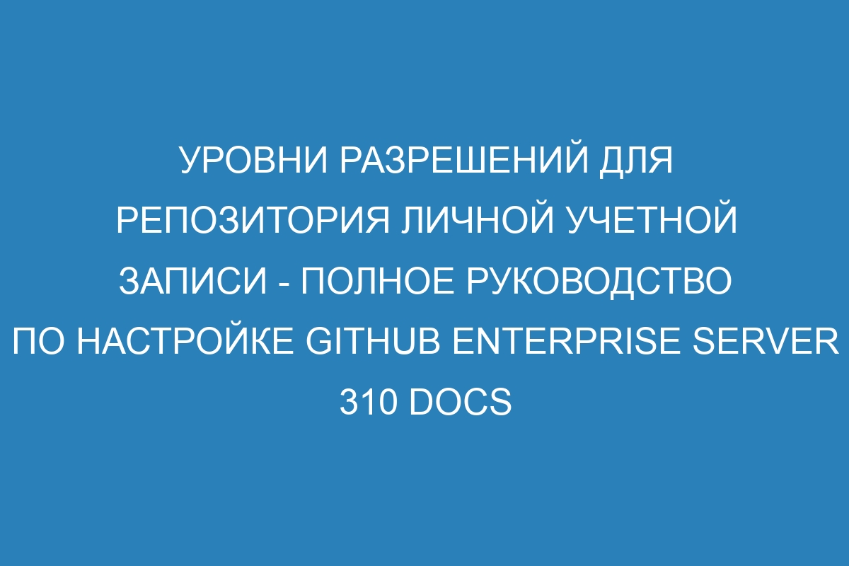 Уровни разрешений для репозитория личной учетной записи - полное руководство по настройке GitHub Enterprise Server 310 Docs