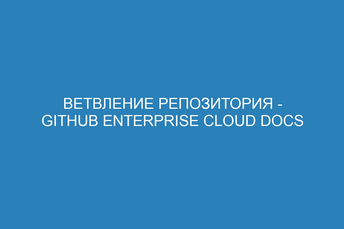 Ветвление репозитория - GitHub Enterprise Cloud Docs