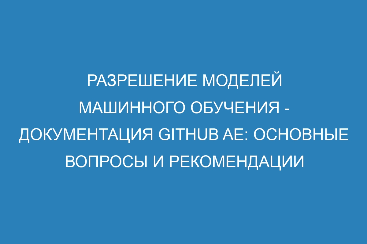 Разрешение моделей машинного обучения - документация GitHub AE: основные вопросы и рекомендации