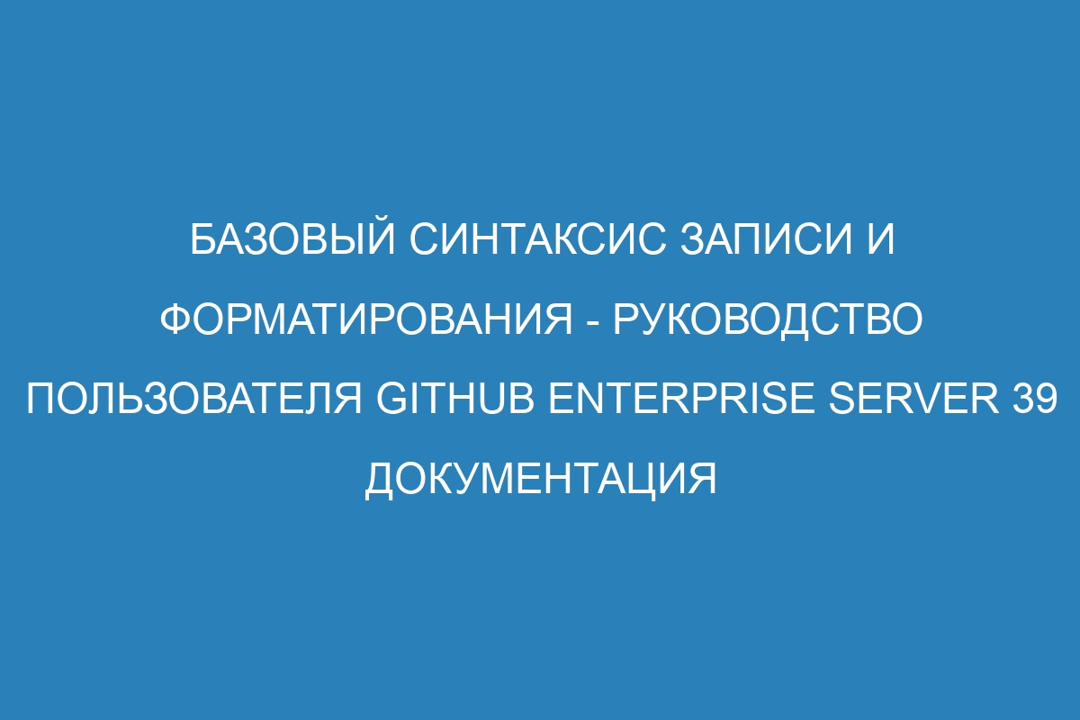 Базовый синтаксис записи и форматирования - Руководство пользователя GitHub Enterprise Server 39 Документация