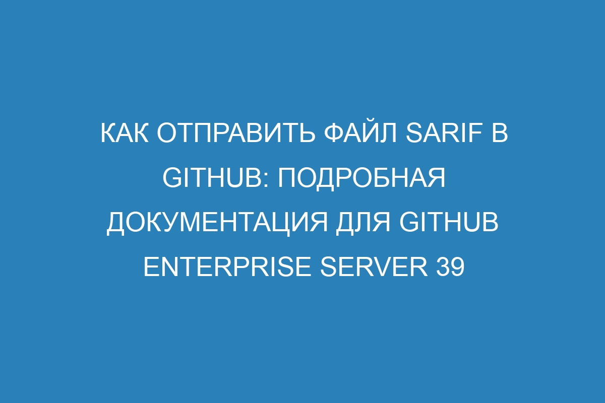 Как отправить файл SARIF в GitHub: подробная документация для GitHub Enterprise Server 39