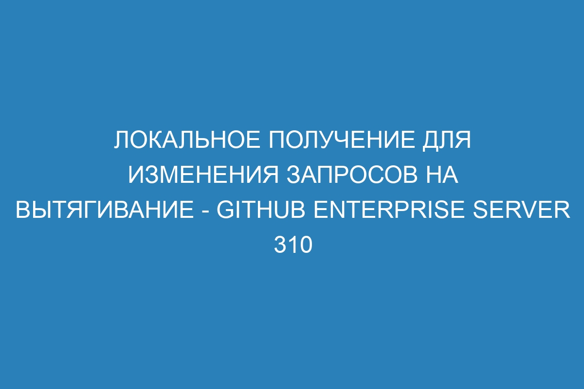 Локальное получение для изменения запросов на вытягивание - GitHub Enterprise Server 310