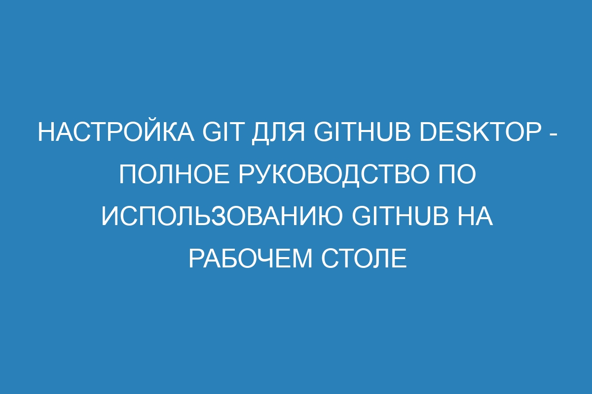 Настройка Git для GitHub Desktop - Полное руководство по использованию GitHub на рабочем столе