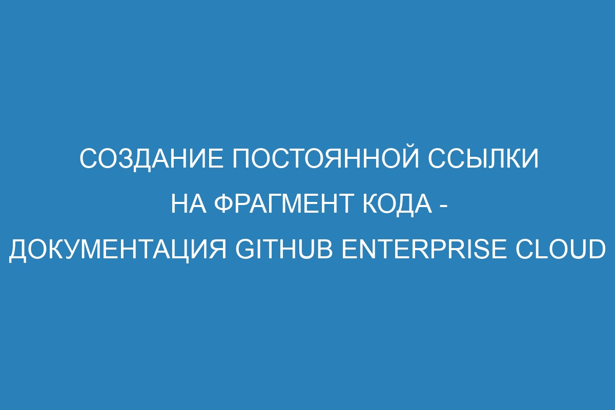 Создание постоянной ссылки на фрагмент кода - документация GitHub Enterprise Cloud