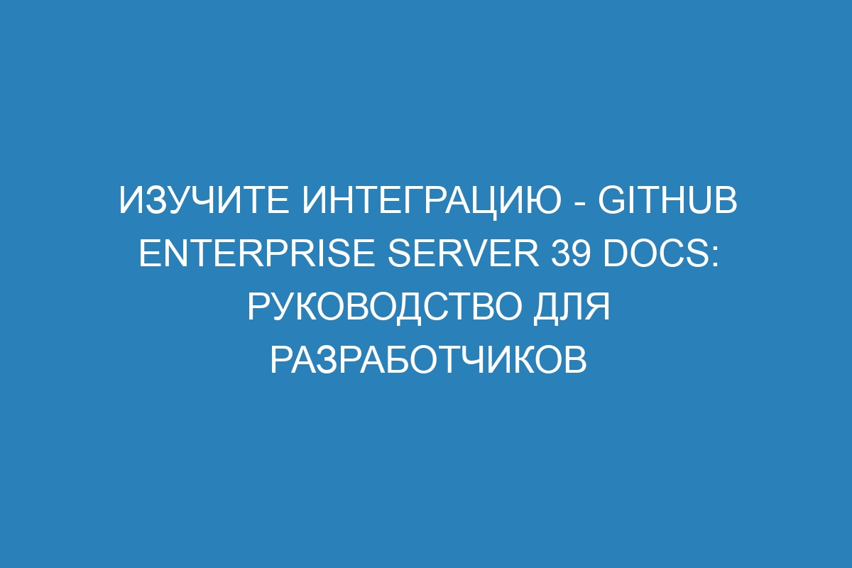 Изучите интеграцию - GitHub Enterprise Server 39 Docs: руководство для разработчиков