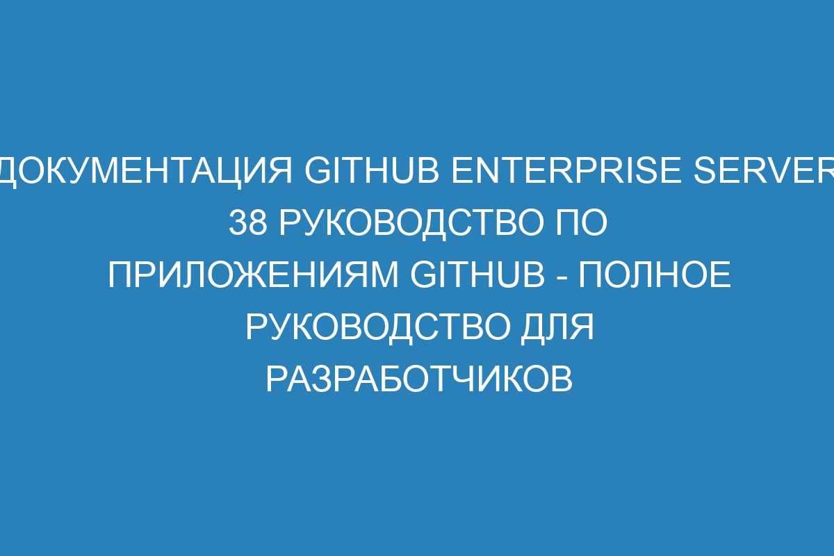 Документация GitHub Enterprise Server 38 руководство по приложениям GitHub - полное руководство для разработчиков