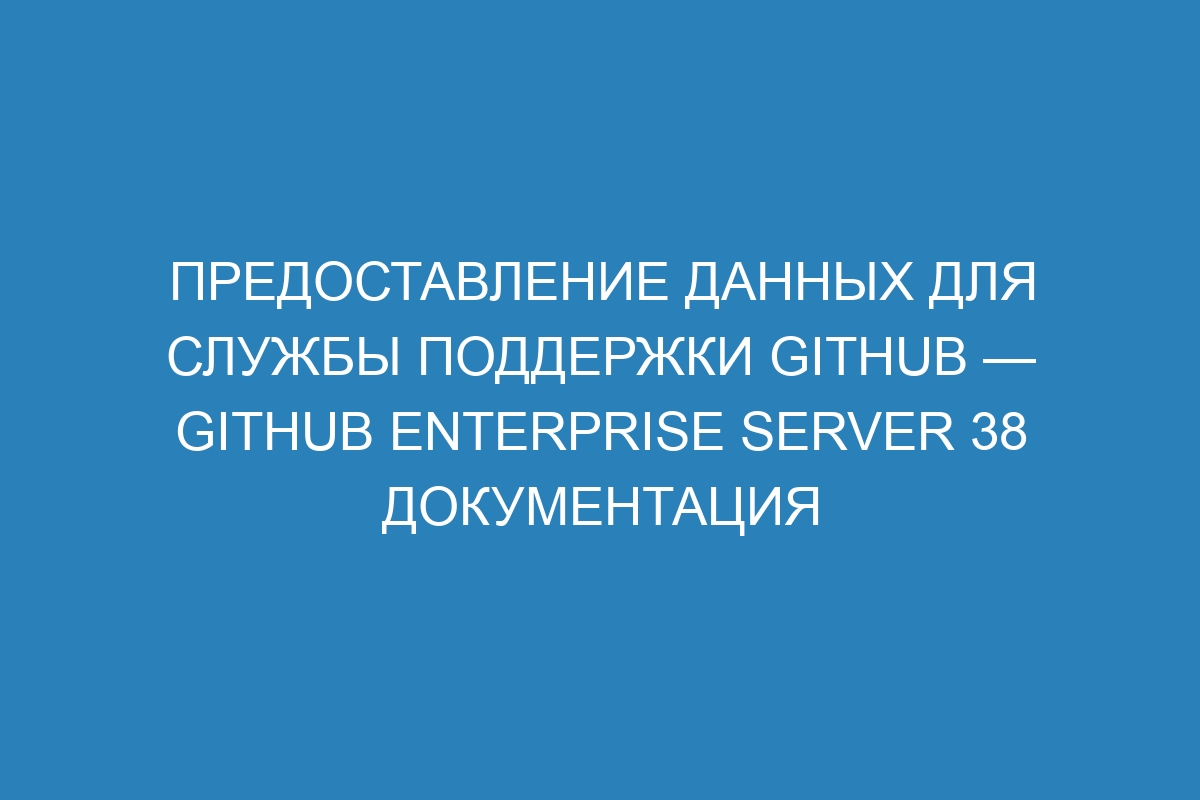 Предоставление данных для службы поддержки GitHub — GitHub Enterprise Server 38 Документация