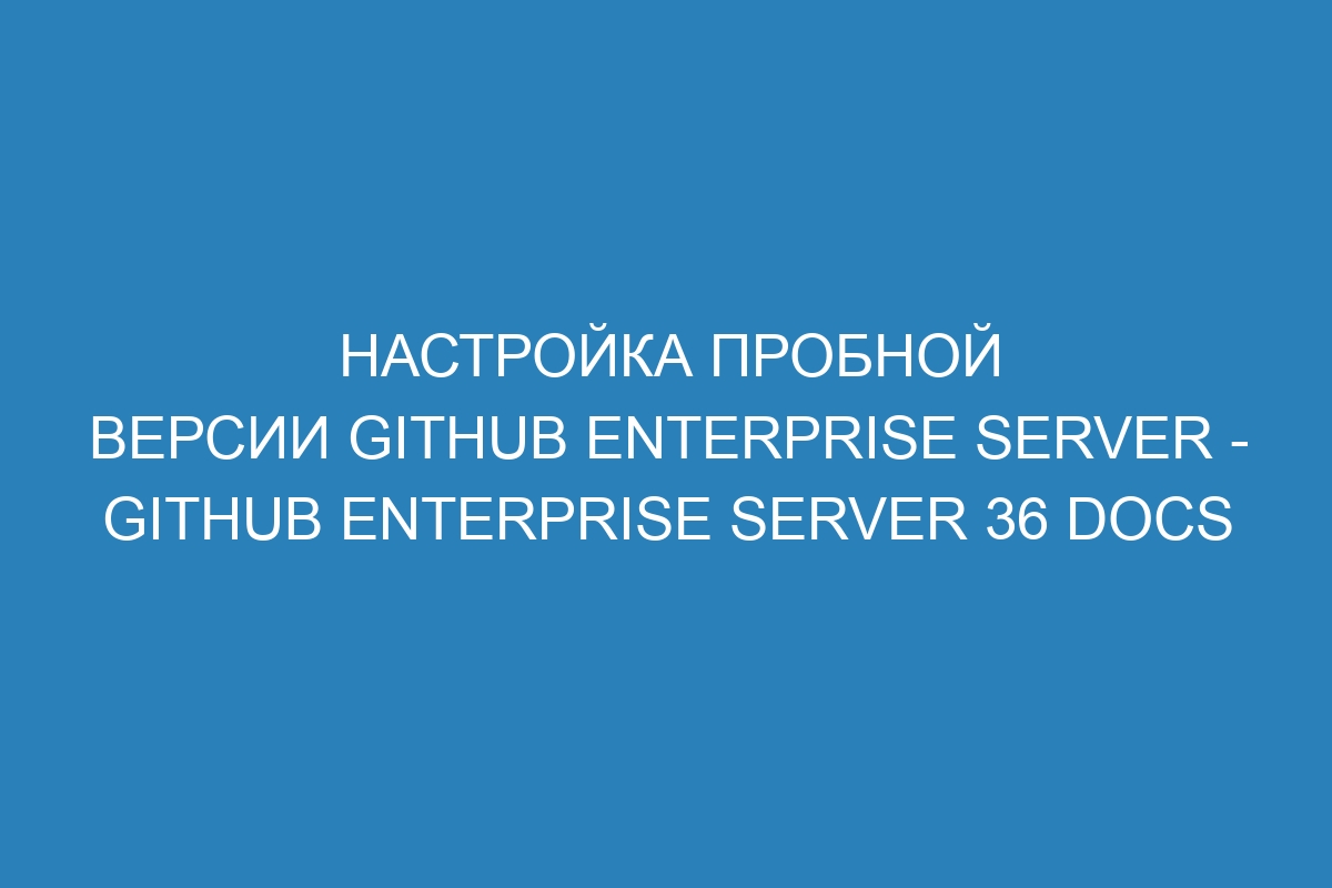 Настройка пробной версии GitHub Enterprise Server - GitHub Enterprise Server 36 Docs