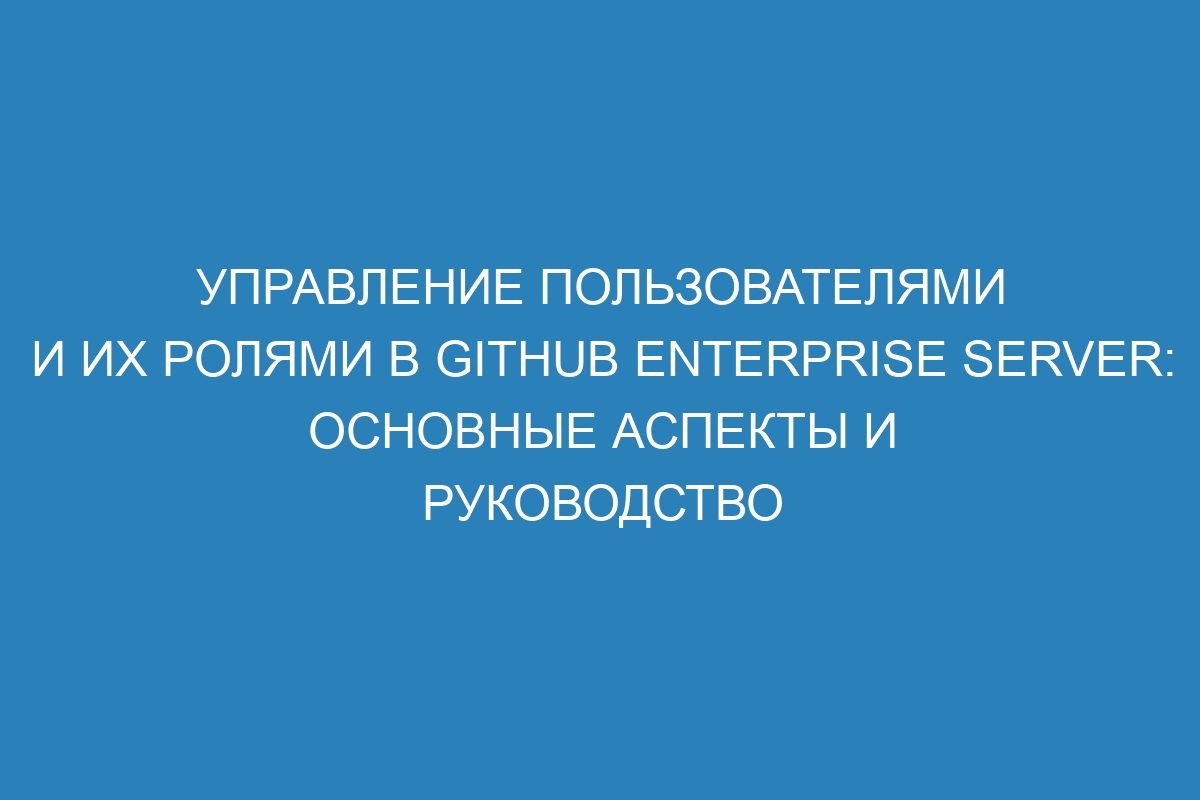 Управление пользователями и их ролями в GitHub Enterprise Server: основные аспекты и руководство