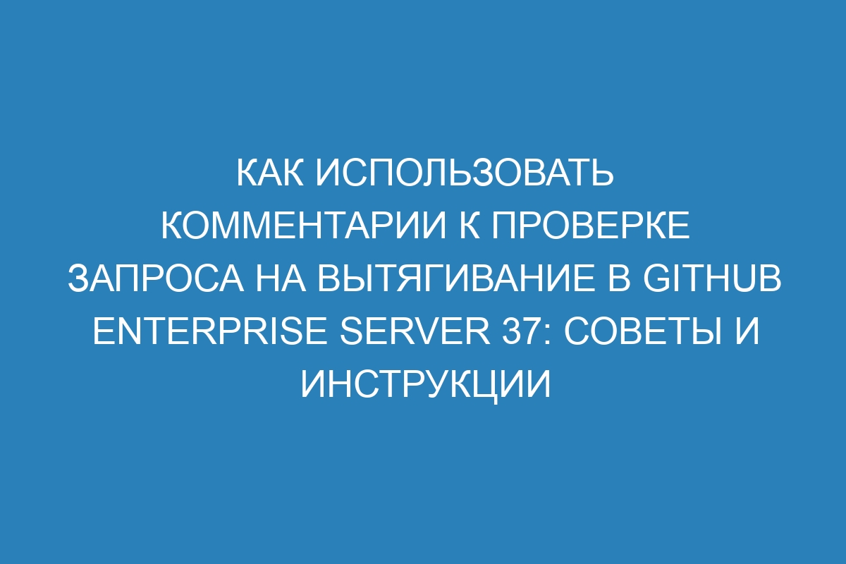 Как использовать комментарии к проверке запроса на вытягивание в GitHub Enterprise Server 37: советы и инструкции