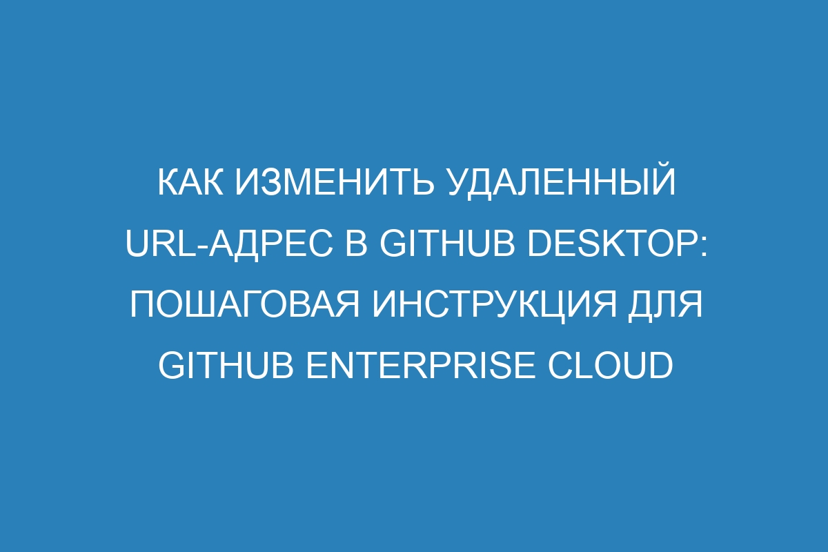 Как изменить удаленный URL-адрес в GitHub Desktop: пошаговая инструкция для GitHub Enterprise Cloud