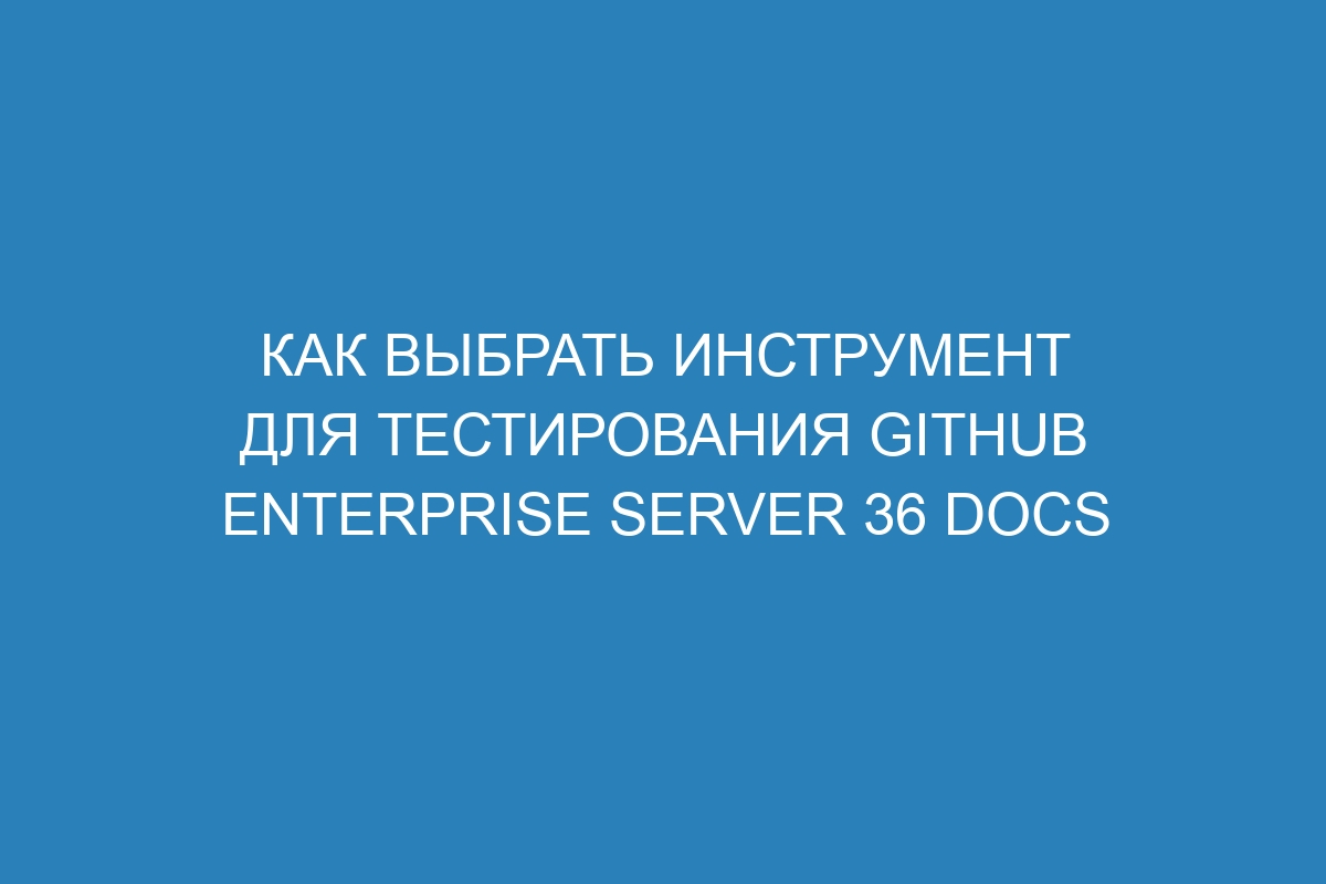 Как выбрать инструмент для тестирования GitHub Enterprise Server 36 Docs