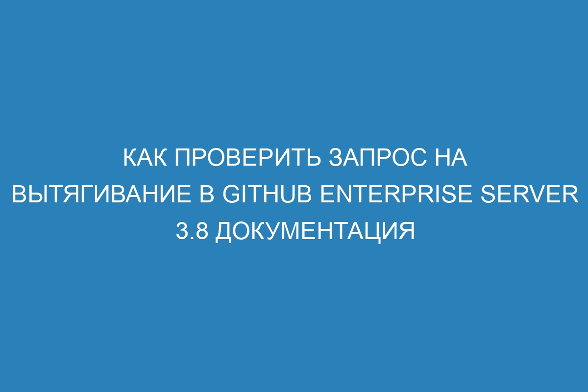 Как проверить запрос на вытягивание в GitHub Enterprise Server 3.8 документация