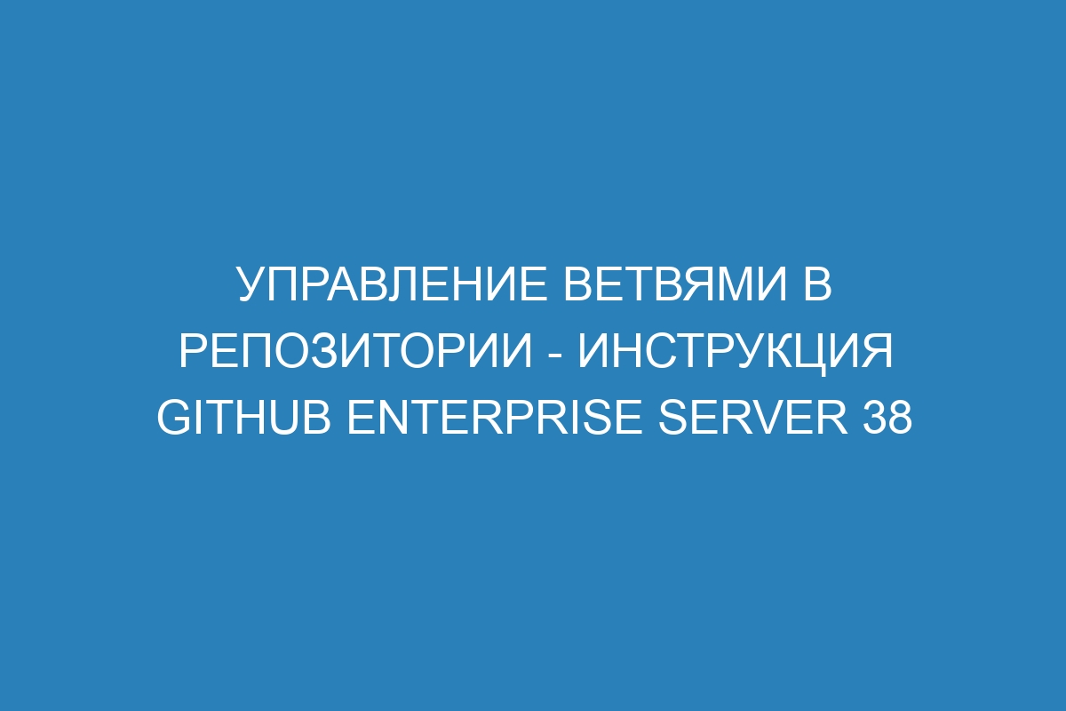 Управление ветвями в репозитории - инструкция GitHub Enterprise Server 38