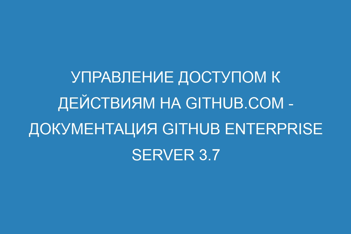 Управление доступом к действиям на GitHub.com - Документация GitHub Enterprise Server 3.7