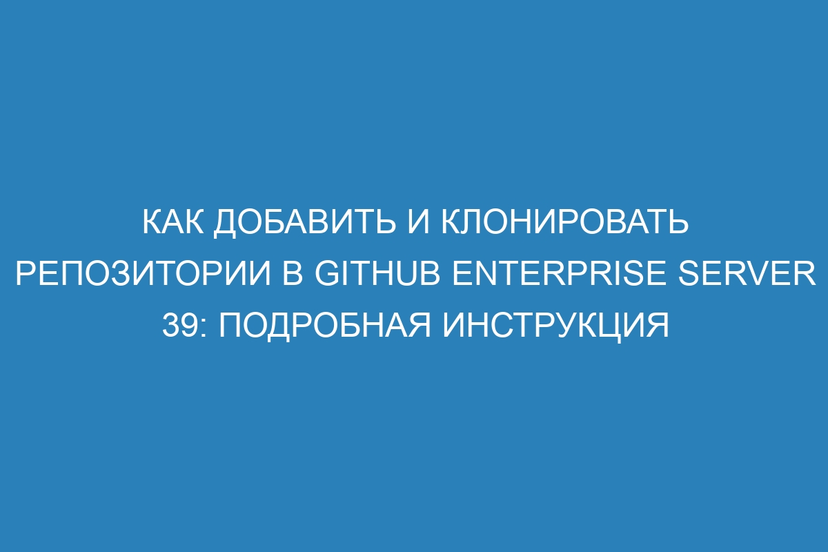 Как добавить и клонировать репозитории в GitHub Enterprise Server 39: подробная инструкция