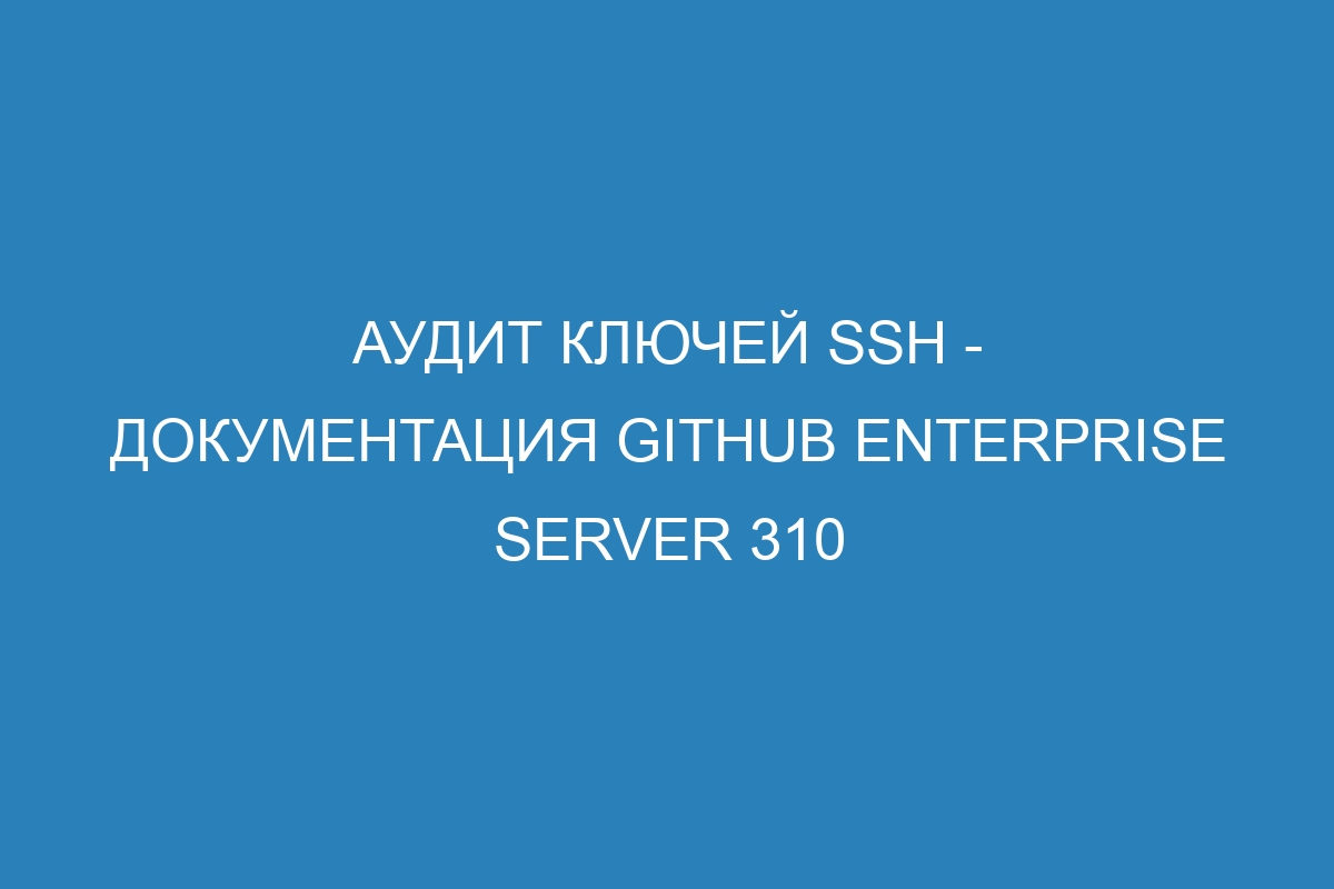 Аудит ключей SSH - Документация GitHub Enterprise Server 310