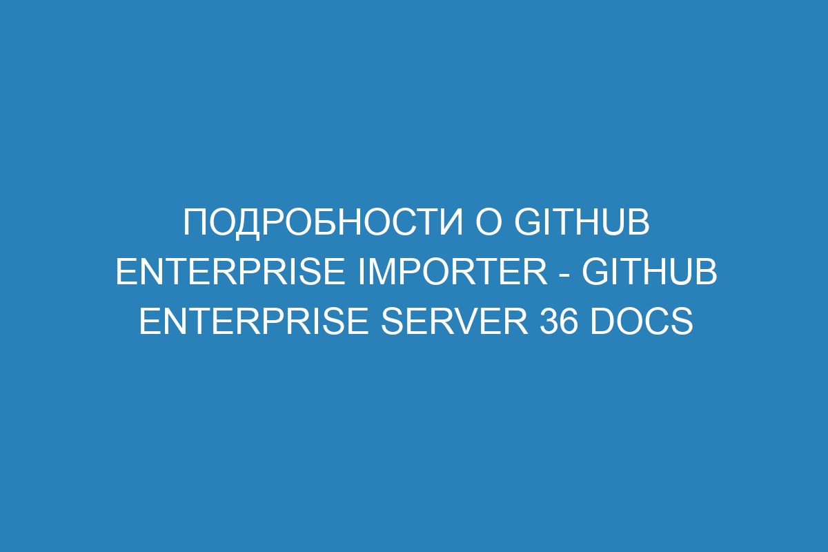 Подробности о GitHub Enterprise Importer - GitHub Enterprise Server 36 Docs