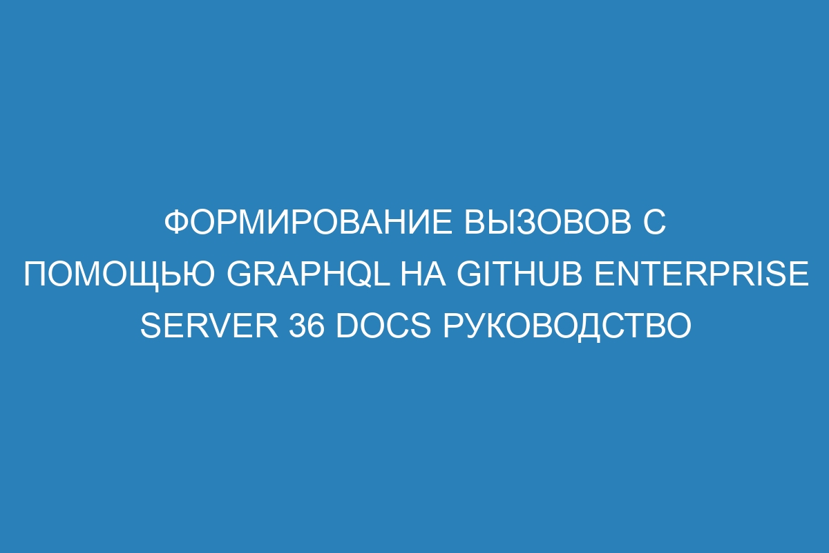 Формирование вызовов с помощью GraphQL на GitHub Enterprise Server 36 Docs руководство