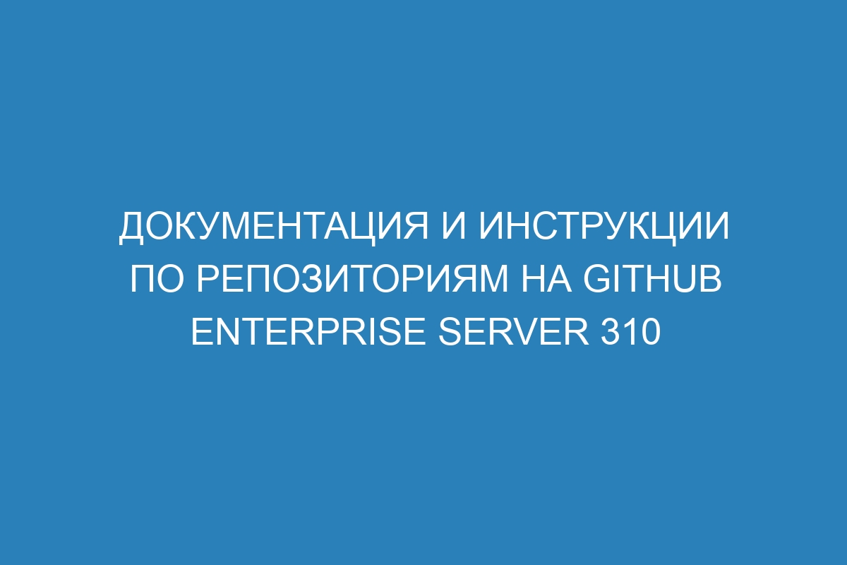 Документация и инструкции по репозиториям на GitHub Enterprise Server 310