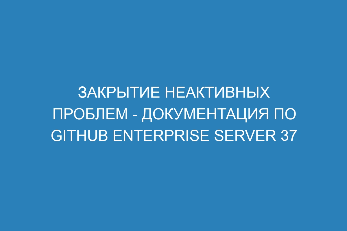 Закрытие неактивных проблем - документация по GitHub Enterprise Server 37