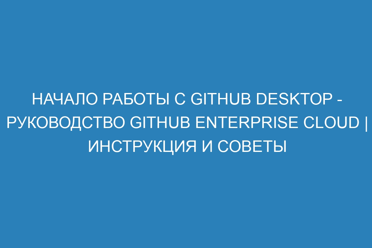 Начало работы с GitHub Desktop - Руководство GitHub Enterprise Cloud | Инструкция и советы