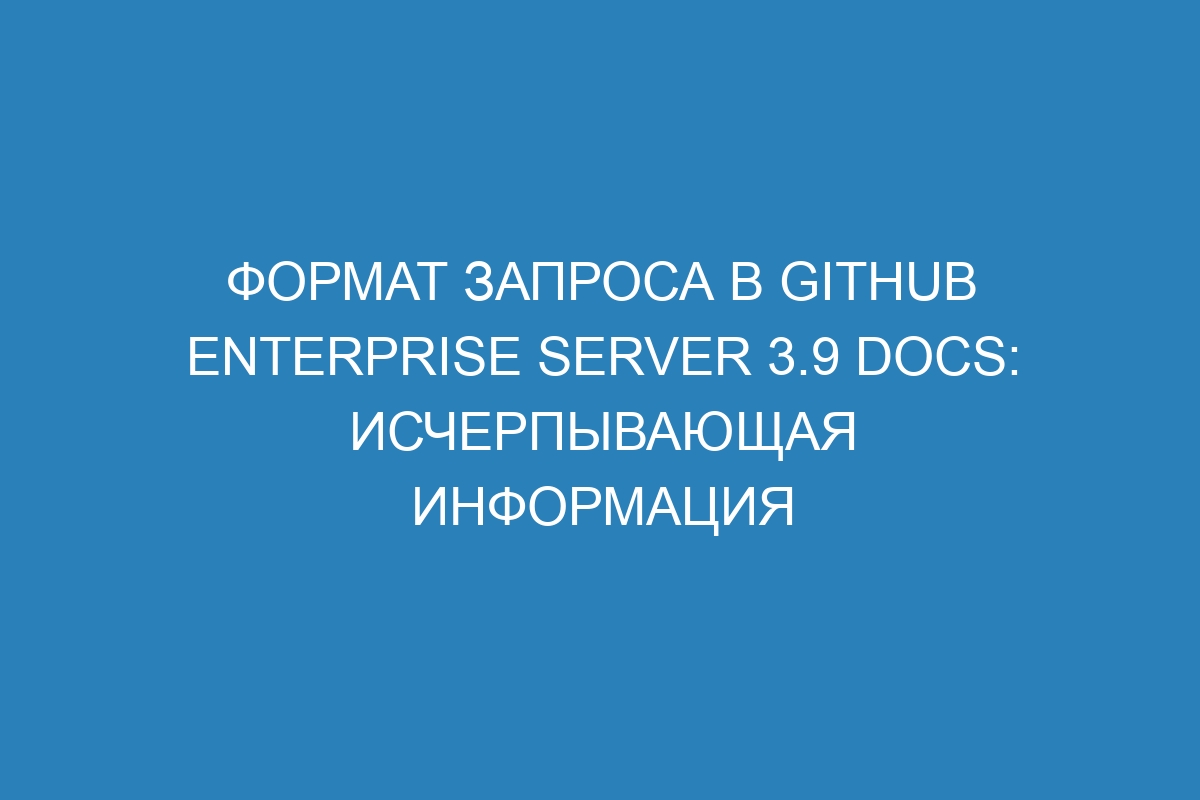 Формат запроса в GitHub Enterprise Server 3.9 Docs: исчерпывающая информация