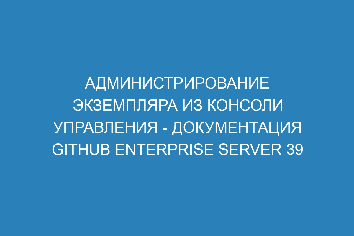 Администрирование экземпляра из консоли управления - документация GitHub Enterprise Server 39