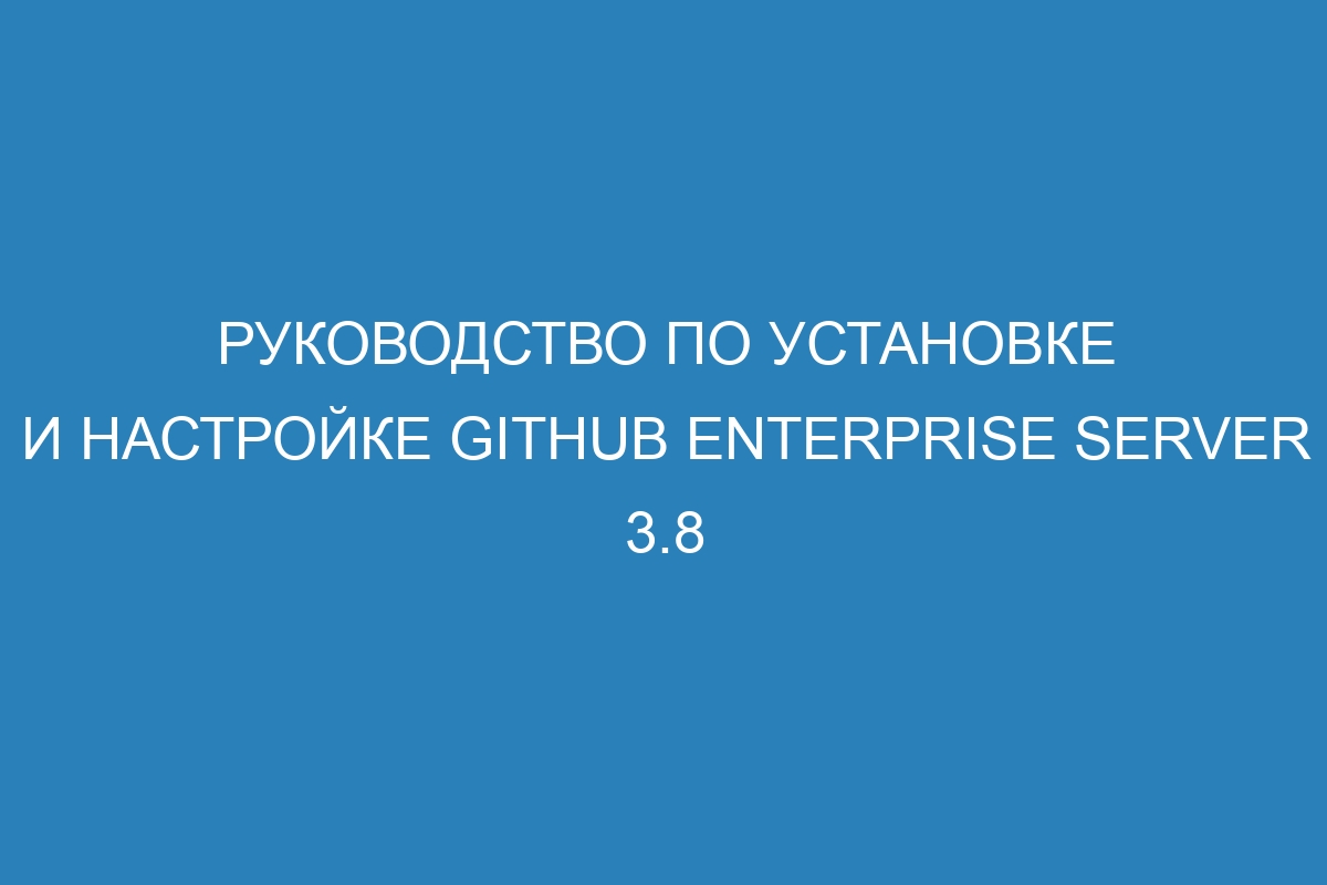 Руководство по установке и настройке GitHub Enterprise Server 3.8