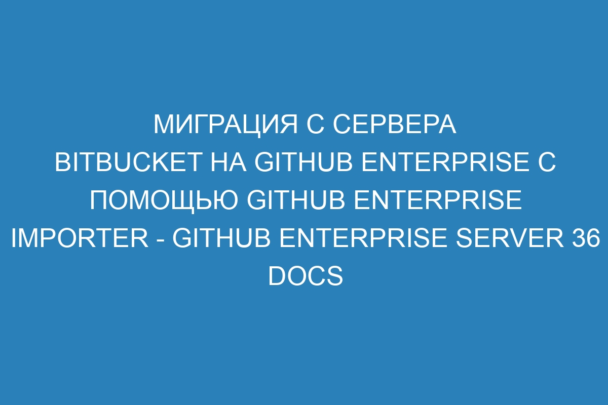 Миграция с сервера Bitbucket на GitHub Enterprise с помощью GitHub Enterprise Importer - GitHub Enterprise Server 36 Docs