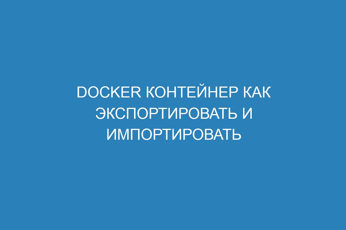 Docker контейнер как экспортировать и импортировать