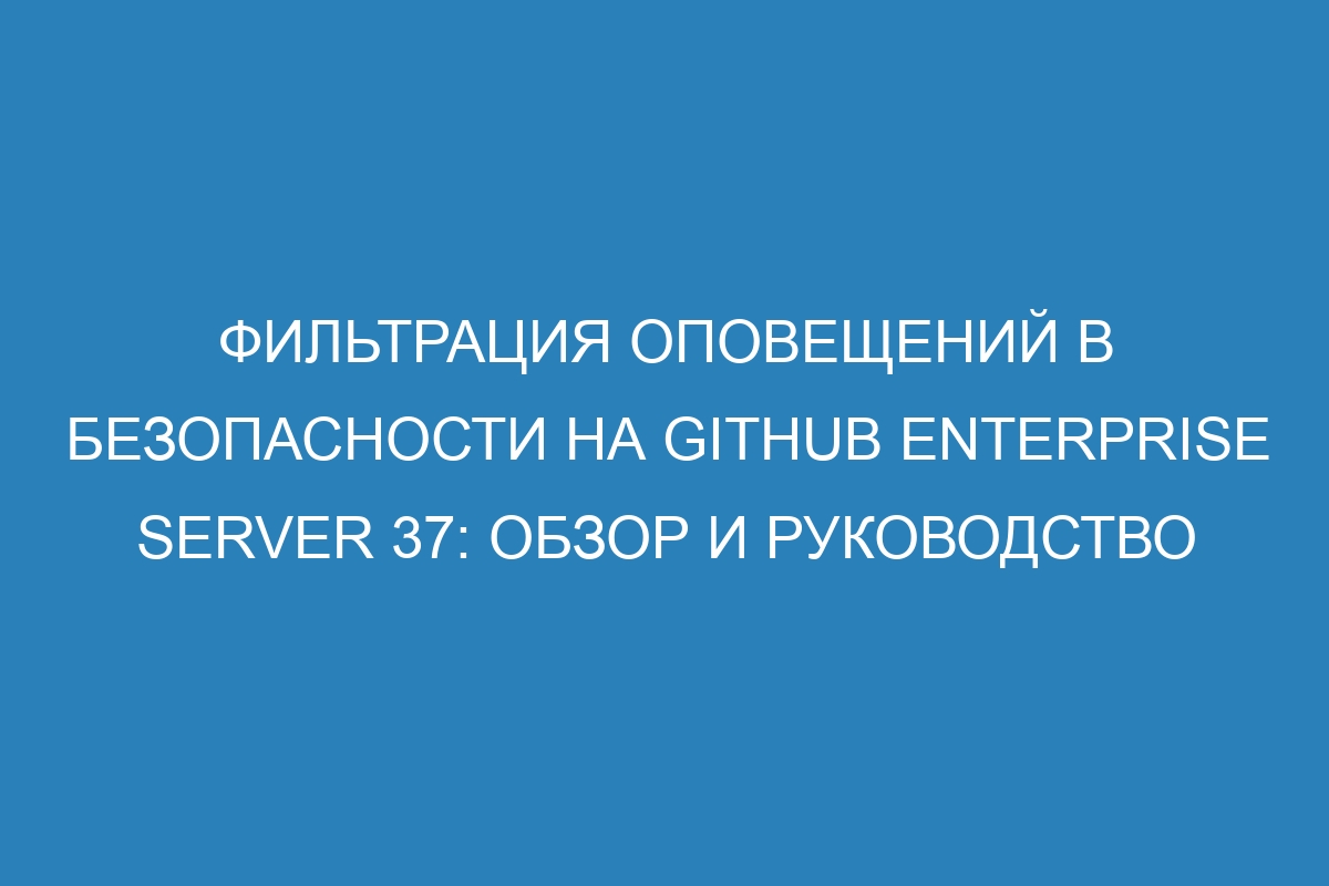 Фильтрация оповещений в безопасности на GitHub Enterprise Server 37: обзор и руководство