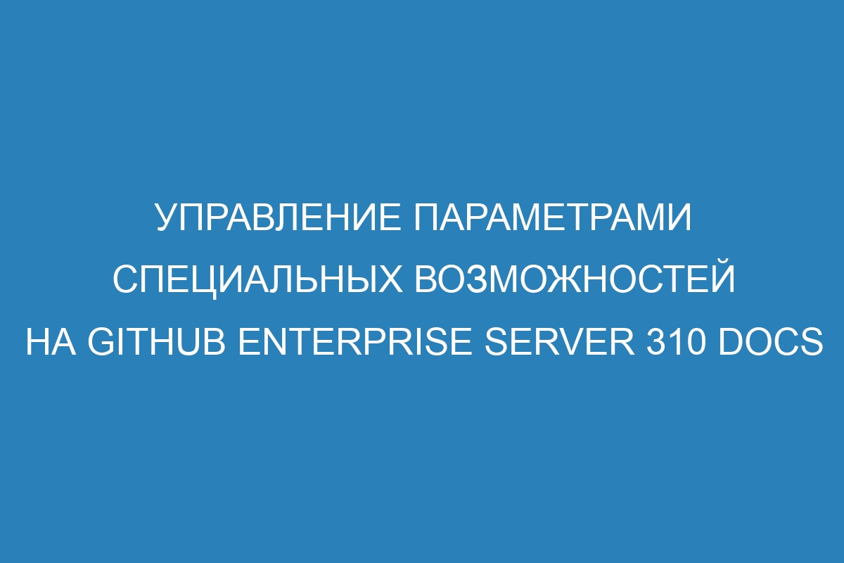 Управление параметрами специальных возможностей на GitHub Enterprise Server 310 Docs