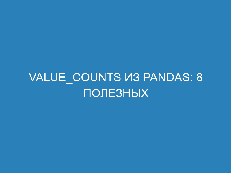 Value_counts из Pandas: 8 полезных функций для анализа данных