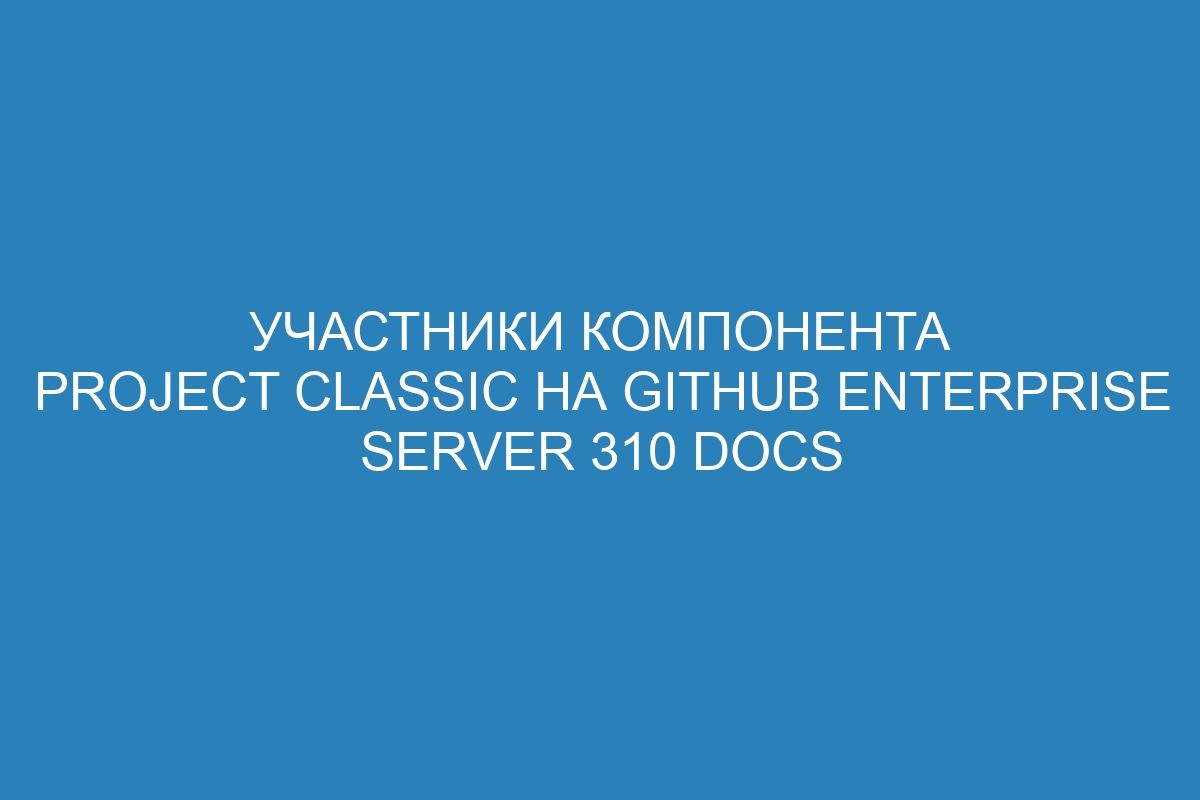 Участники компонента Project classic на GitHub Enterprise Server 310 Docs