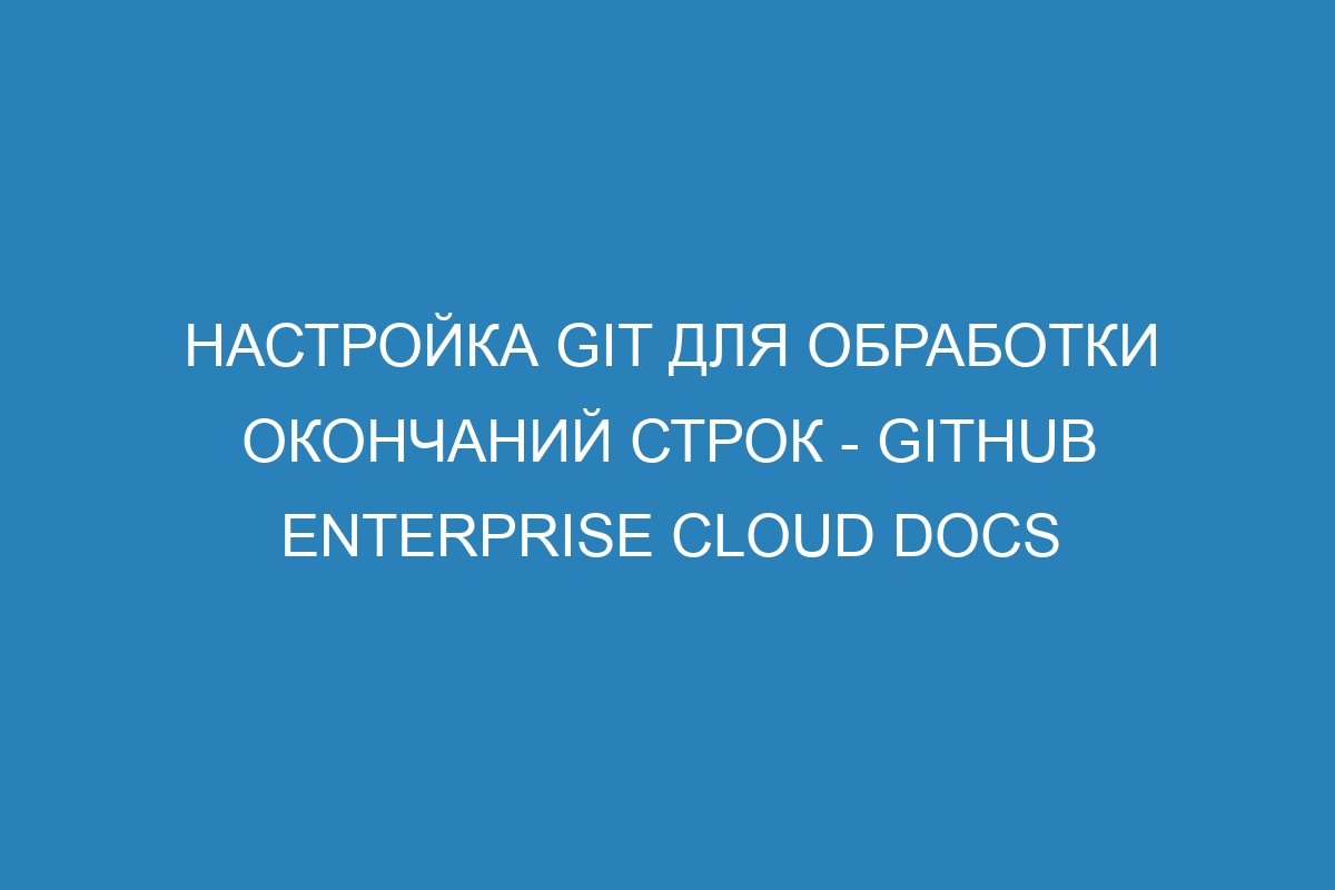 Настройка Git для обработки окончаний строк - GitHub Enterprise Cloud Docs