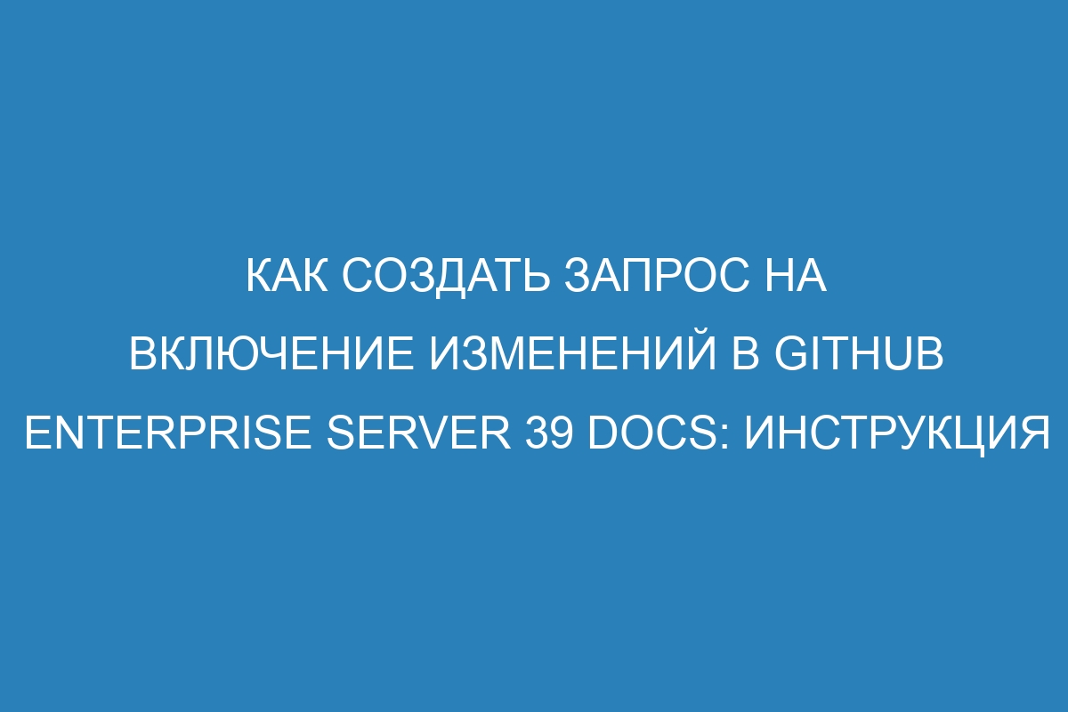 Как создать запрос на включение изменений в GitHub Enterprise Server 39 Docs: инструкция