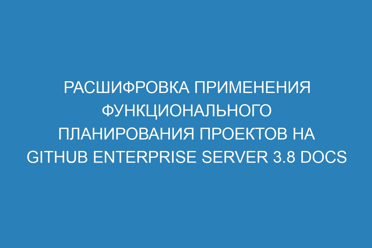 Расшифровка применения функционального планирования проектов на GitHub Enterprise Server 3.8 Docs