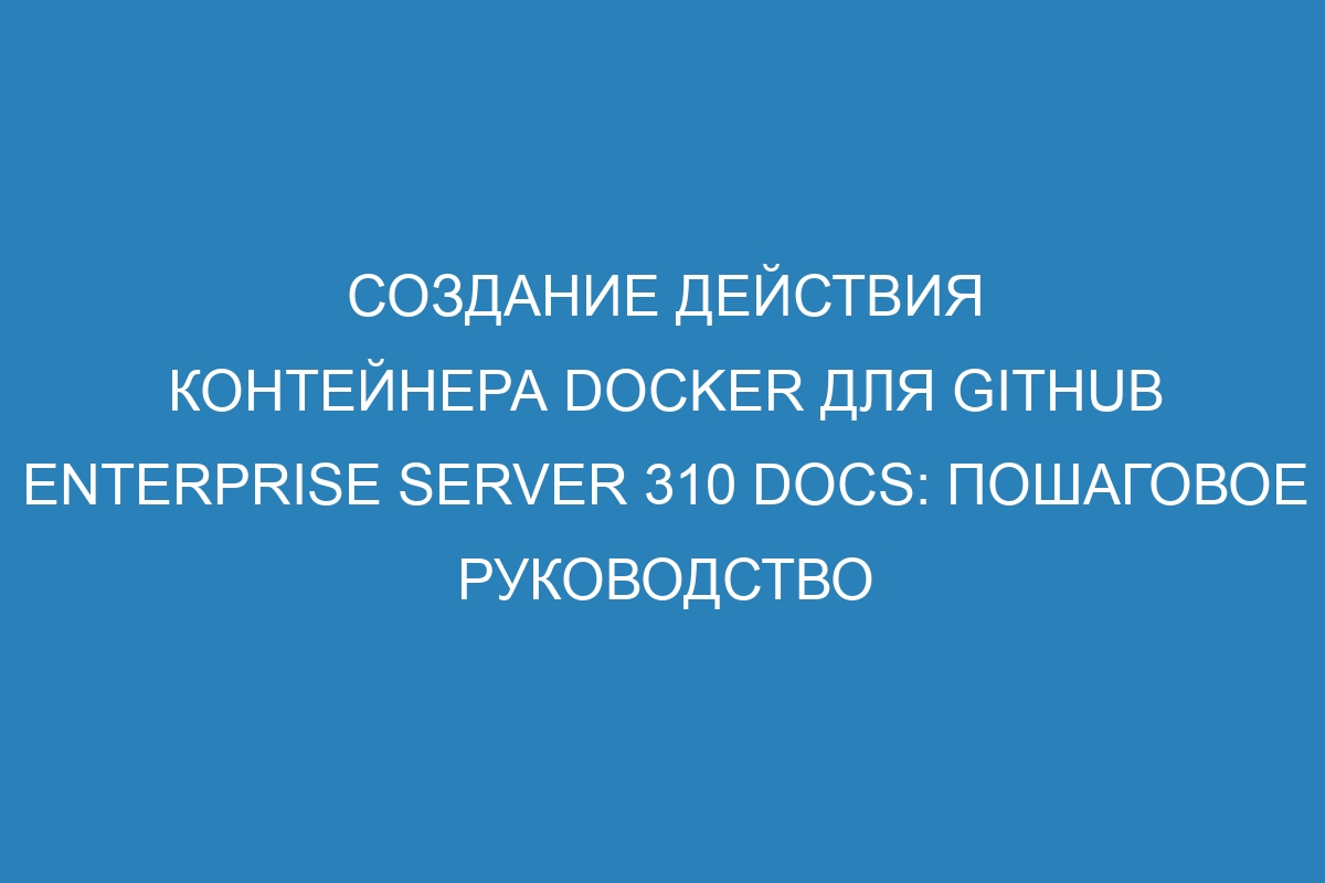 Создание действия контейнера Docker для GitHub Enterprise Server 310 Docs: пошаговое руководство