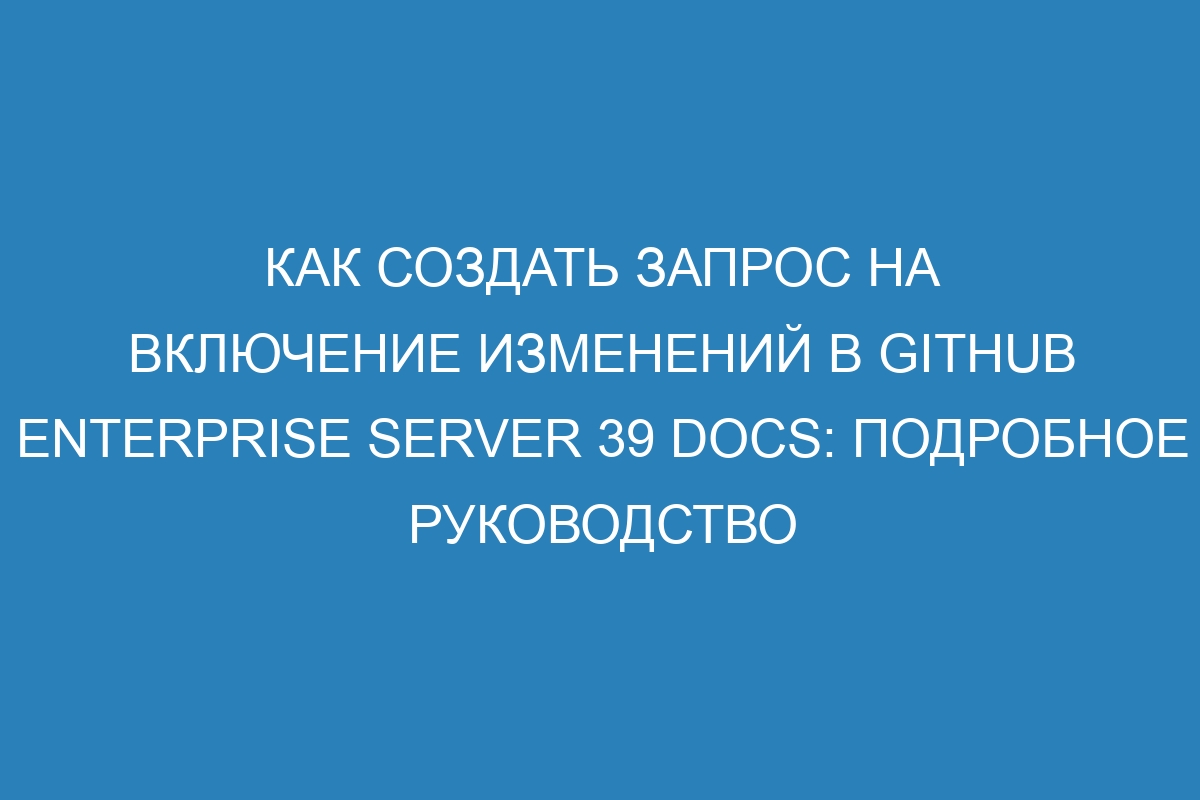 Как создать запрос на включение изменений в GitHub Enterprise Server 39 Docs: подробное руководство