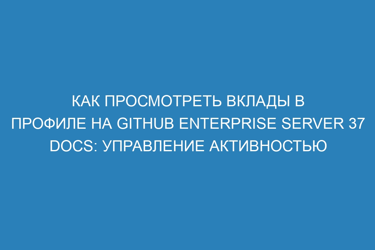 Как просмотреть вклады в профиле на GitHub Enterprise Server 37 Docs: управление активностью